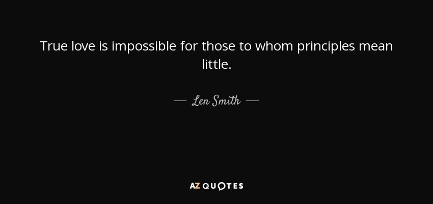 True love is impossible for those to whom principles mean little. - Len Smith