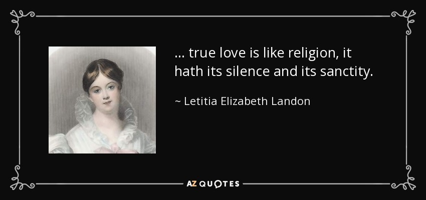 ... true love is like religion, it hath its silence and its sanctity. - Letitia Elizabeth Landon
