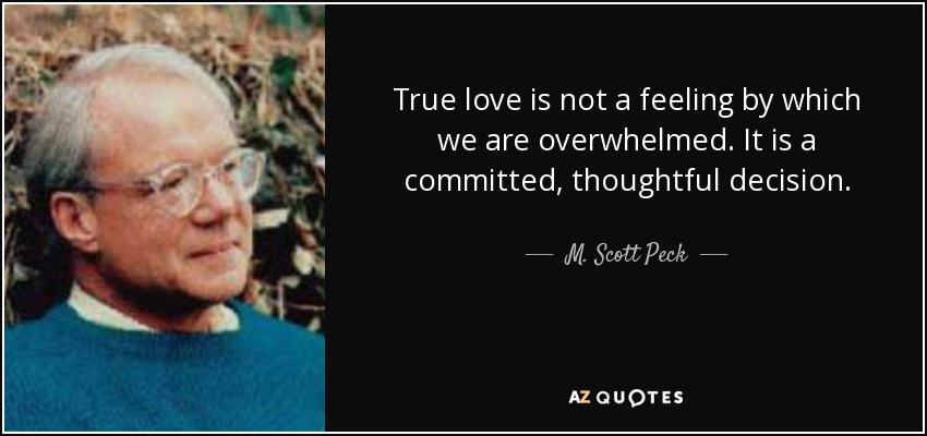 True love is not a feeling by which we are overwhelmed. It is a committed, thoughtful decision. - M. Scott Peck