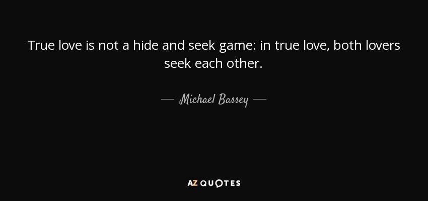 True love is not a hide and seek game: in true love, both lovers seek each other. - Michael Bassey