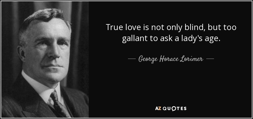 True love is not only blind, but too gallant to ask a lady's age. - George Horace Lorimer