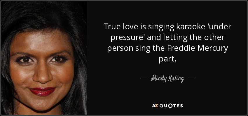 True love is singing karaoke 'under pressure' and letting the other person sing the Freddie Mercury part. - Mindy Kaling