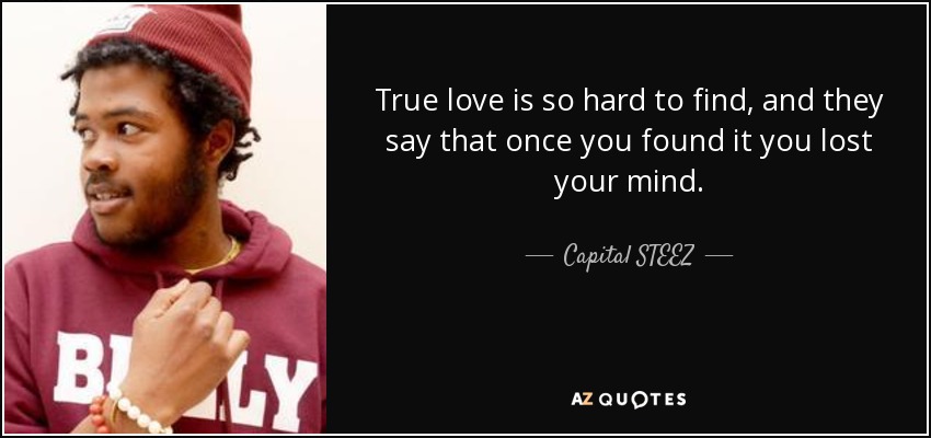 True love is so hard to find, and they say that once you found it you lost your mind. - Capital STEEZ