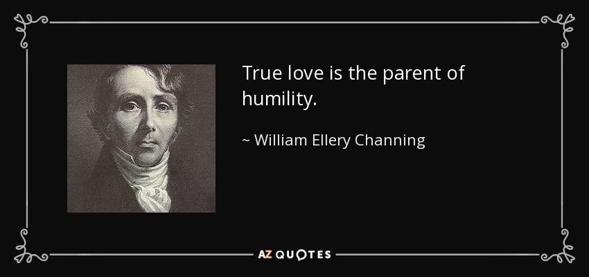 True love is the parent of humility. - William Ellery Channing