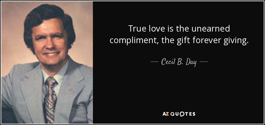True love is the unearned compliment, the gift forever giving. - Cecil B. Day
