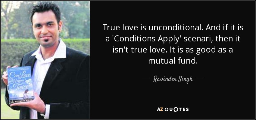 True love is unconditional. And if it is a 'Conditions Apply' scenari, then it isn't true love. It is as good as a mutual fund. - Ravinder Singh