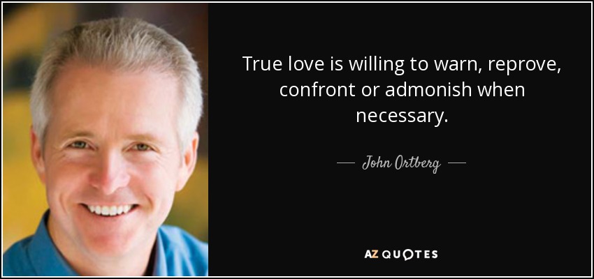 True love is willing to warn, reprove, confront or admonish when necessary. - John Ortberg