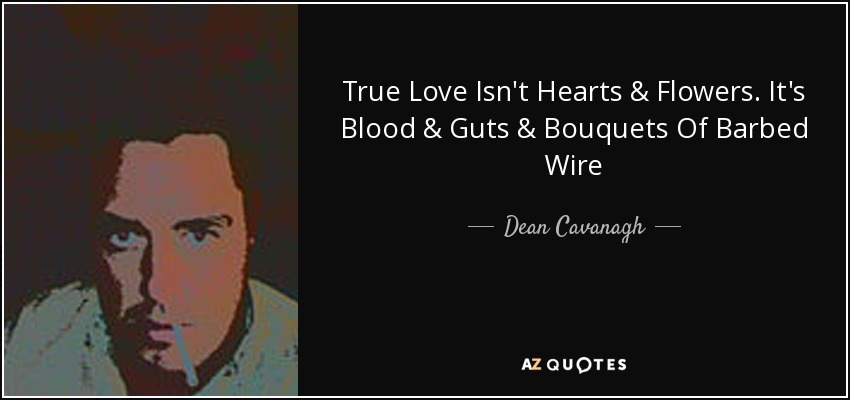 True Love Isn't Hearts & Flowers. It's Blood & Guts & Bouquets Of Barbed Wire - Dean Cavanagh