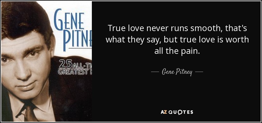 True love never runs smooth, that's what they say, but true love is worth all the pain. - Gene Pitney