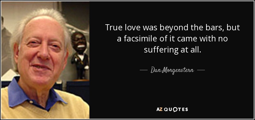 True love was beyond the bars, but a facsimile of it came with no suffering at all. - Dan Morgenstern