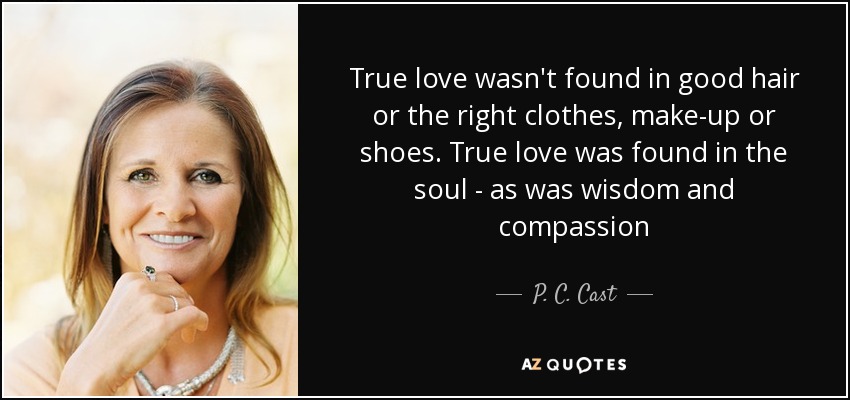 True love wasn't found in good hair or the right clothes, make-up or shoes. True love was found in the soul - as was wisdom and compassion - P. C. Cast