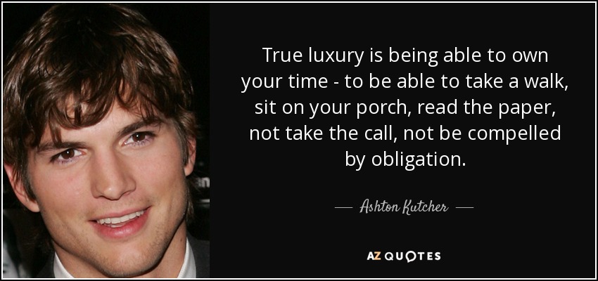 True luxury is being able to own your time - to be able to take a walk, sit on your porch, read the paper, not take the call, not be compelled by obligation. - Ashton Kutcher