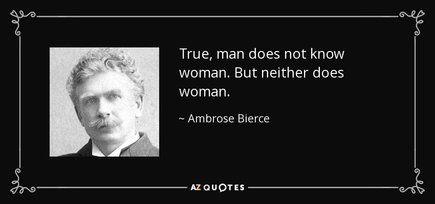 True, man does not know woman. But neither does woman. - Ambrose Bierce