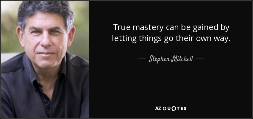 True mastery can be gained by letting things go their own way. - Stephen Mitchell