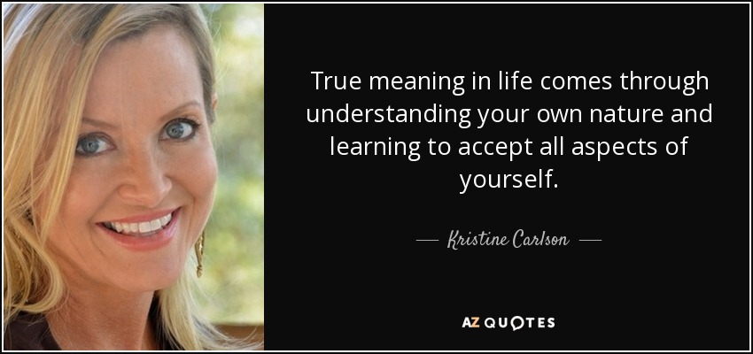 True meaning in life comes through understanding your own nature and learning to accept all aspects of yourself. - Kristine Carlson