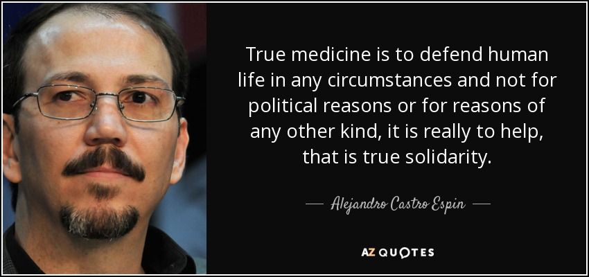 True medicine is to defend human life in any circumstances and not for political reasons or for reasons of any other kind, it is really to help, that is true solidarity. - Alejandro Castro Espin