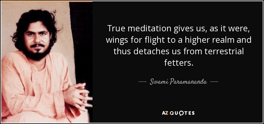 True meditation gives us, as it were, wings for flight to a higher realm and thus detaches us from terrestrial fetters. - Swami Paramananda