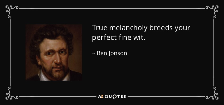 True melancholy breeds your perfect fine wit. - Ben Jonson