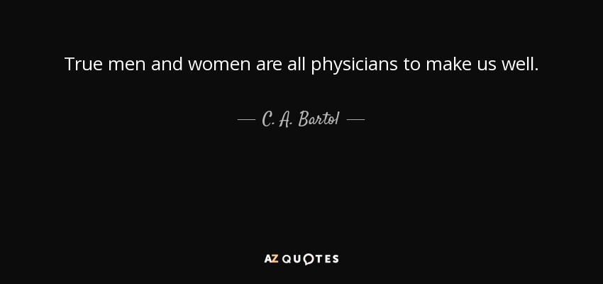 True men and women are all physicians to make us well. - C. A. Bartol