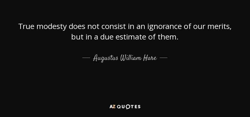 True modesty does not consist in an ignorance of our merits, but in a due estimate of them. - Augustus William Hare