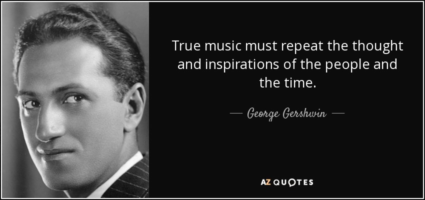 True music must repeat the thought and inspirations of the people and the time. - George Gershwin