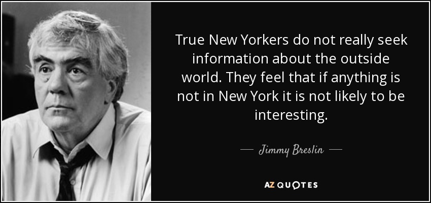 True New Yorkers do not really seek information about the outside world. They feel that if anything is not in New York it is not likely to be interesting. - Jimmy Breslin