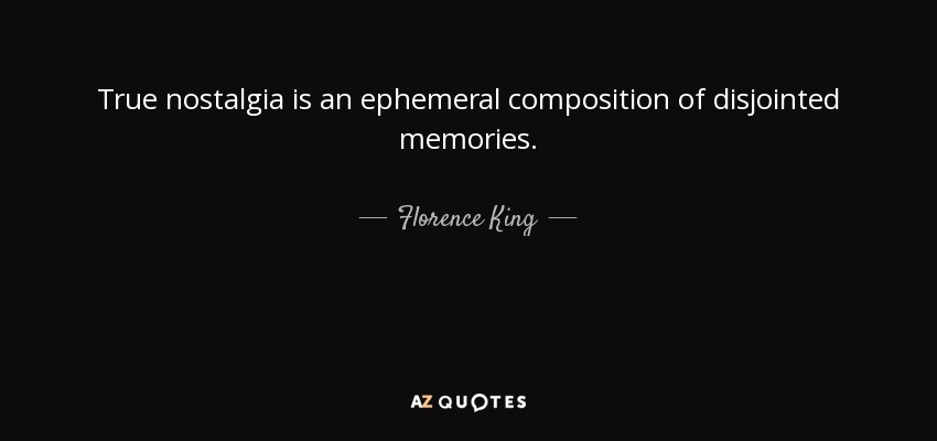 True nostalgia is an ephemeral composition of disjointed memories. - Florence King