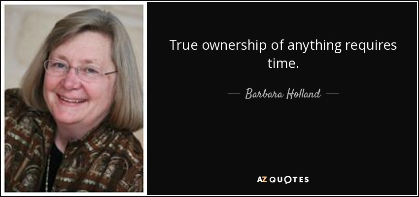 True ownership of anything requires time. - Barbara Holland