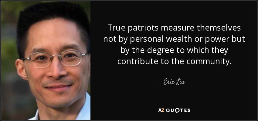 True patriots measure themselves not by personal wealth or power but by the degree to which they contribute to the community. - Eric Liu