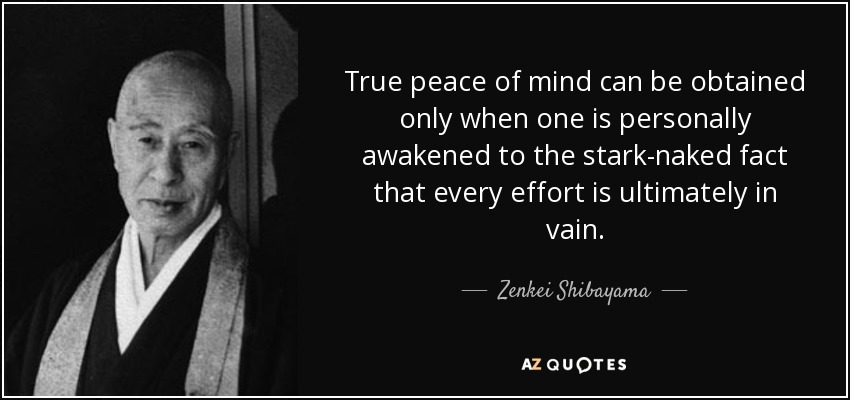 True peace of mind can be obtained only when one is personally awakened to the stark-naked fact that every effort is ultimately in vain. - Zenkei Shibayama