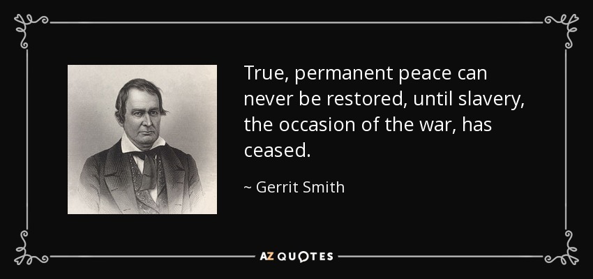 True, permanent peace can never be restored, until slavery, the occasion of the war, has ceased. - Gerrit Smith