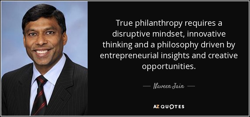 True philanthropy requires a disruptive mindset, innovative thinking and a philosophy driven by entrepreneurial insights and creative opportunities. - Naveen Jain