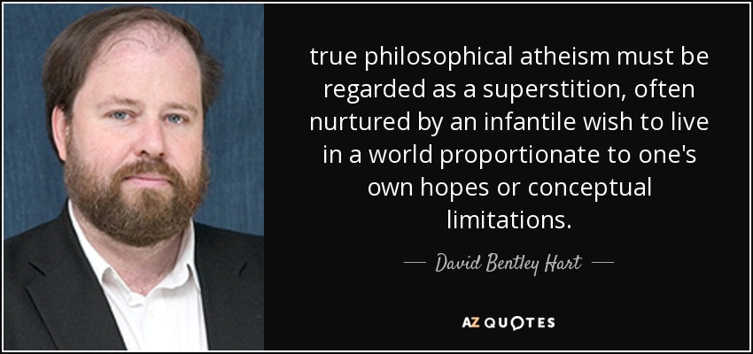 true philosophical atheism must be regarded as a superstition, often nurtured by an infantile wish to live in a world proportionate to one's own hopes or conceptual limitations. - David Bentley Hart