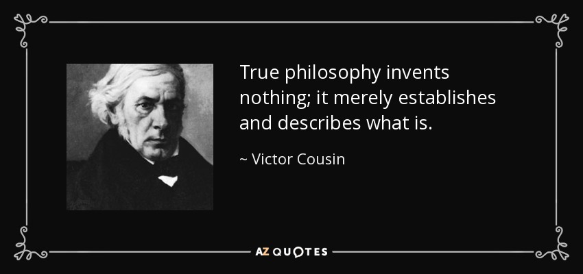 True philosophy invents nothing; it merely establishes and describes what is. - Victor Cousin
