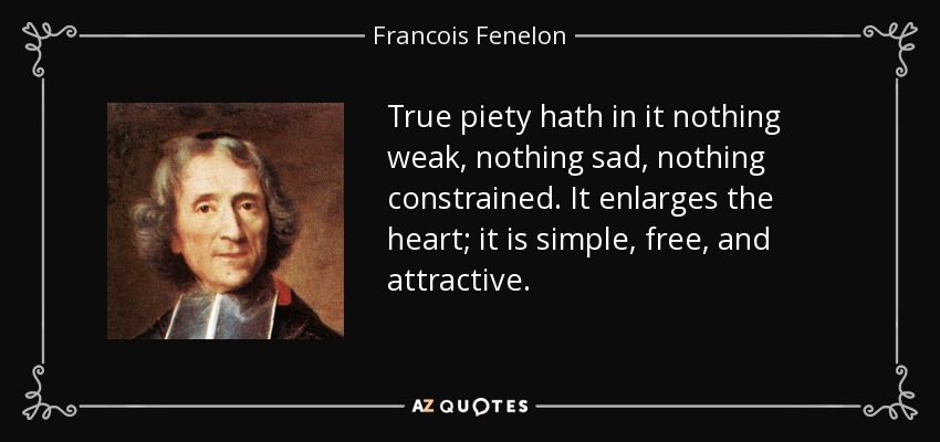 True piety hath in it nothing weak, nothing sad, nothing constrained. It enlarges the heart; it is simple, free, and attractive. - Francois Fenelon