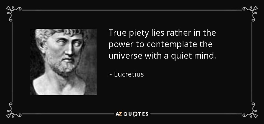 True piety lies rather in the power to contemplate the universe with a quiet mind. - Lucretius