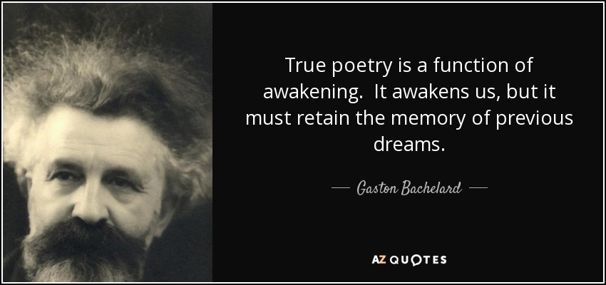 True poetry is a function of awakening. It awakens us, but it must retain the memory of previous dreams. - Gaston Bachelard