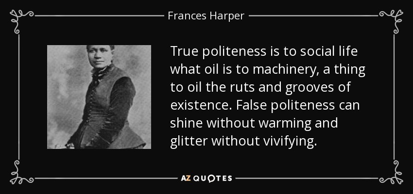 True politeness is to social life what oil is to machinery, a thing to oil the ruts and grooves of existence. False politeness can shine without warming and glitter without vivifying. - Frances Harper