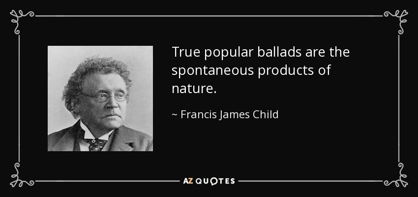 True popular ballads are the spontaneous products of nature. - Francis James Child