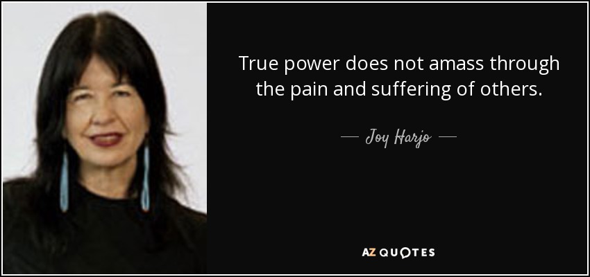 True power does not amass through the pain and suffering of others. - Joy Harjo