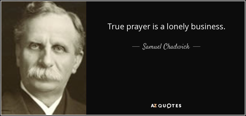 True prayer is a lonely business. - Samuel Chadwick