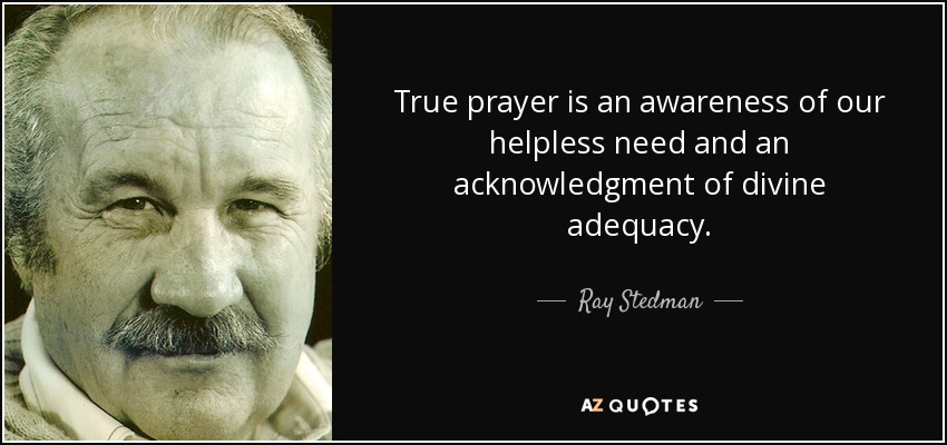 True prayer is an awareness of our helpless need and an acknowledgment of divine adequacy. - Ray Stedman