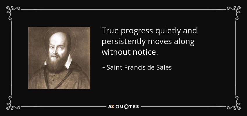 True progress quietly and persistently moves along without notice. - Saint Francis de Sales