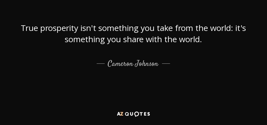 True prosperity isn't something you take from the world: it's something you share with the world. - Cameron Johnson