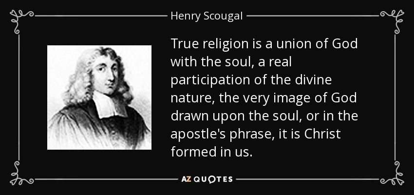 True religion is a union of God with the soul, a real participation of the divine nature, the very image of God drawn upon the soul, or in the apostle's phrase, it is Christ formed in us. - Henry Scougal