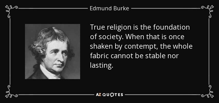 True religion is the foundation of society. When that is once shaken by contempt, the whole fabric cannot be stable nor lasting. - Edmund Burke