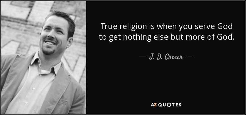 True religion is when you serve God to get nothing else but more of God. - J. D. Greear