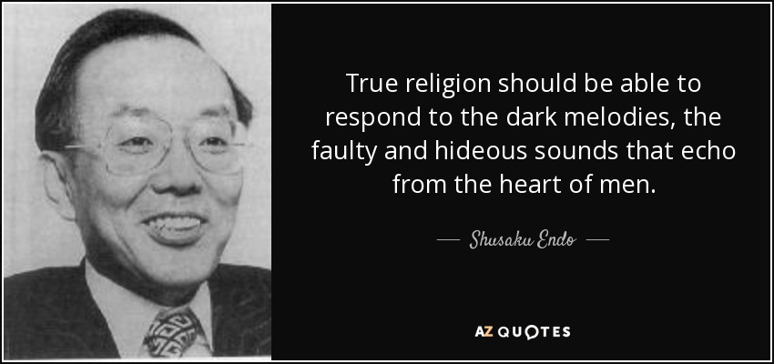 True religion should be able to respond to the dark melodies, the faulty and hideous sounds that echo from the heart of men. - Shusaku Endo