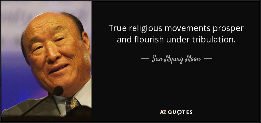True religious movements prosper and flourish under tribulation. - Sun Myung Moon