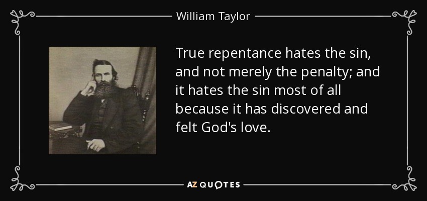 True repentance hates the sin, and not merely the penalty; and it hates the sin most of all because it has discovered and felt God's love. - William Taylor